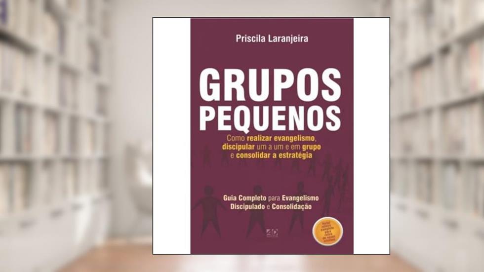 Grupos pequenos, como realizar evangelismo, discipular um a um e em grupo e consolidar estratégia, do autor Priscila Laranjeira