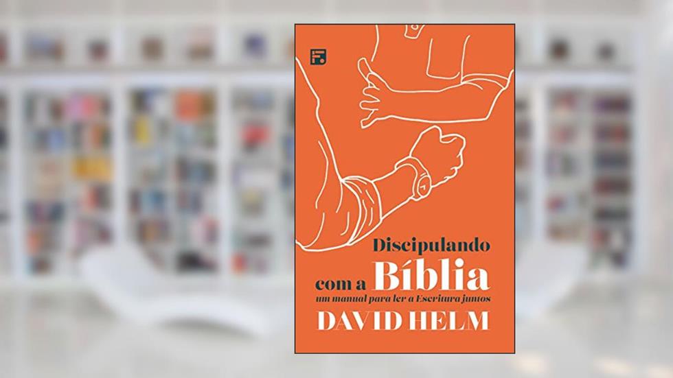 Discipulando com a Bíblia: um manual para ler a Escritura juntos, do autor David Helm