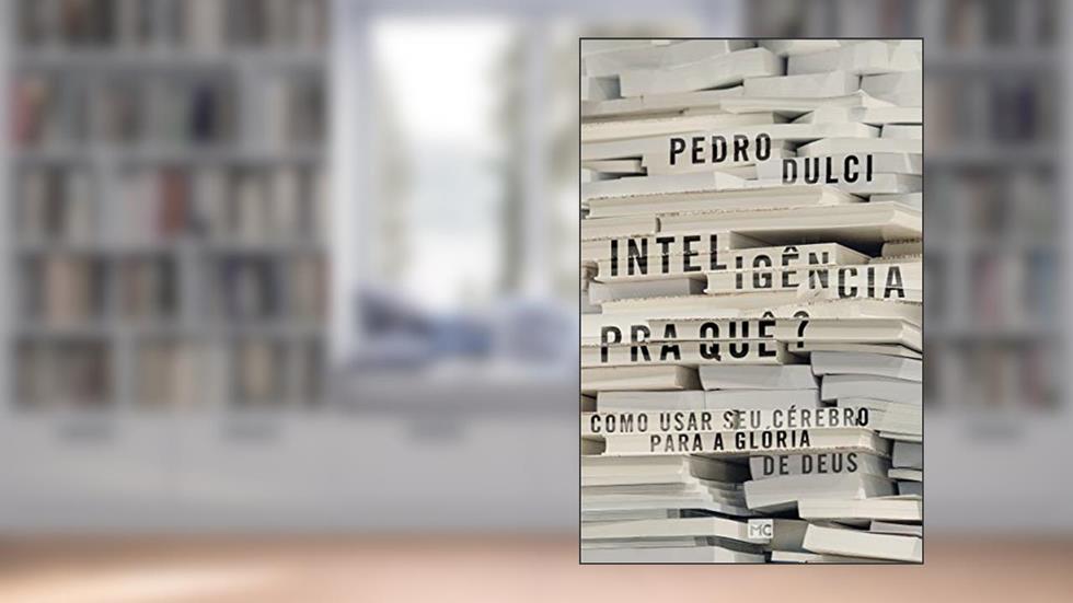 Inteligência pra quê?: Como usar seu cérebro para a glória de Deus, do autor Pedro Dulci