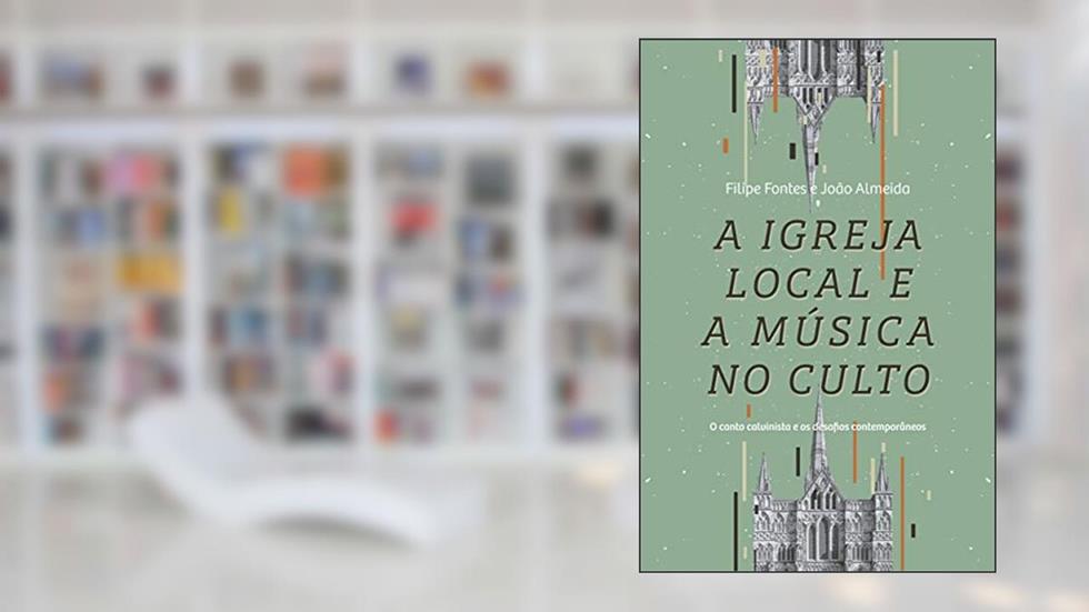 A Iigreja Local E A Música No Culto: O Canto Calvinista E Os Desafios Contemporâneos, do autor Filipe Fontes; João Almeida
