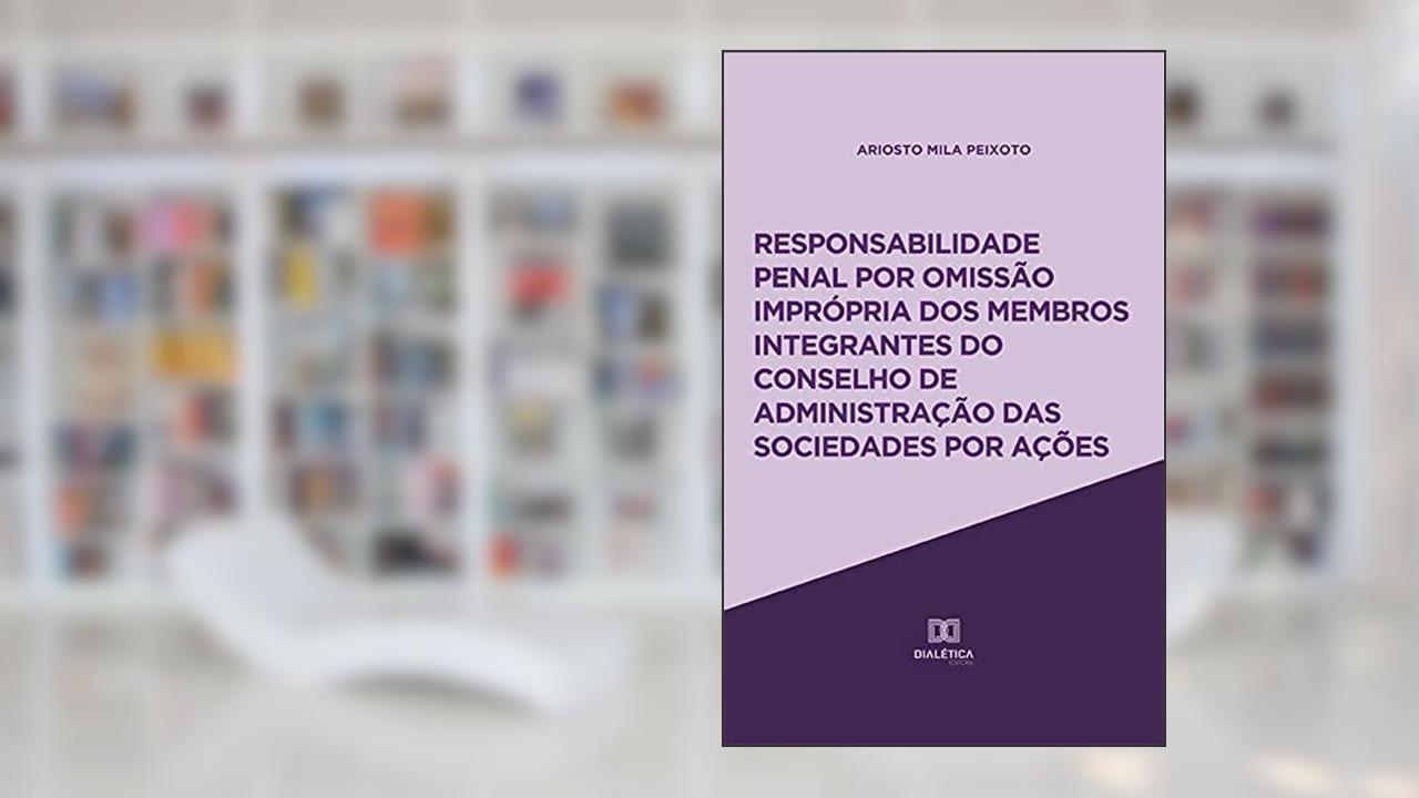 Responsabilidade penal por omissão imprópria dos membros integrantes do Conselho de Administração das sociedades por ações, do autor Ariosto Mila Peixoto