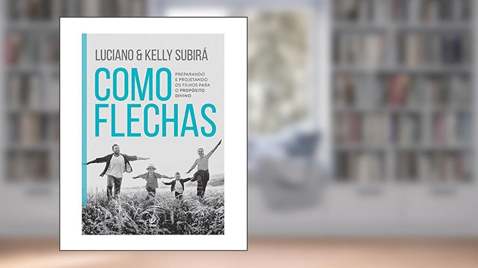 Como Flechas: Preparando e Projetando os Filhos Para o Propósito Divino, do autor Luciano Subirá; Kelly Subirá