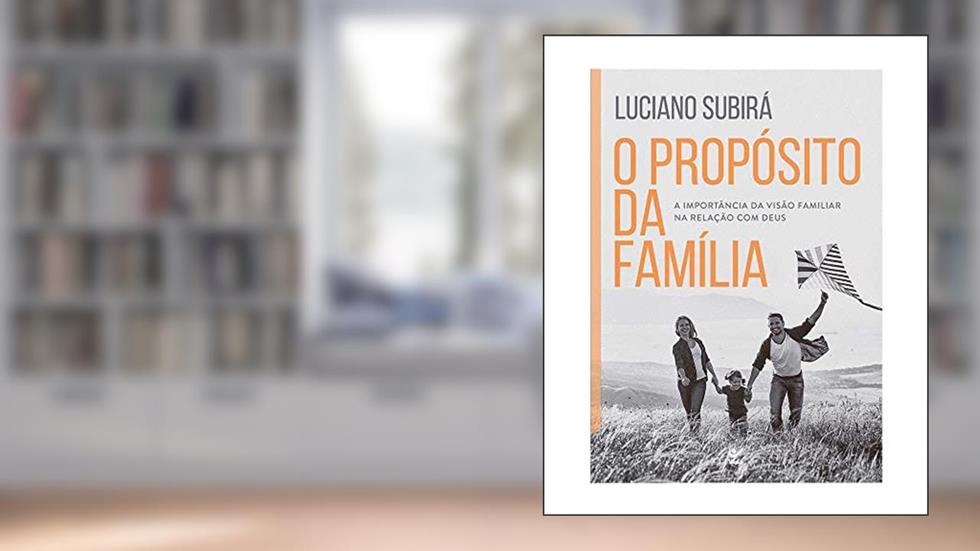 O Propósito da Família: a Importância da Visão Familiar na Relação com Deus, do autor Luciano Subirá
