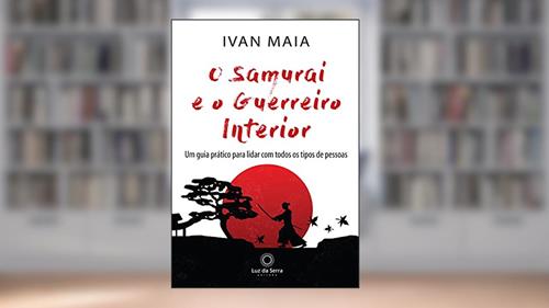 Capa de O Samurai e o Guerreiro Interior: Um guia prático para lidar com todos os tipos de pessoas, do autor Ivan Maia
