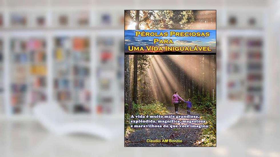 Pérolas Preciosas para Uma Vida Inigualável: A vida é muito mais grandiosa, explêndida, magnífica, magestosa e maravilhosa do que você imagina, do autor claudio aparecido matias bonilio