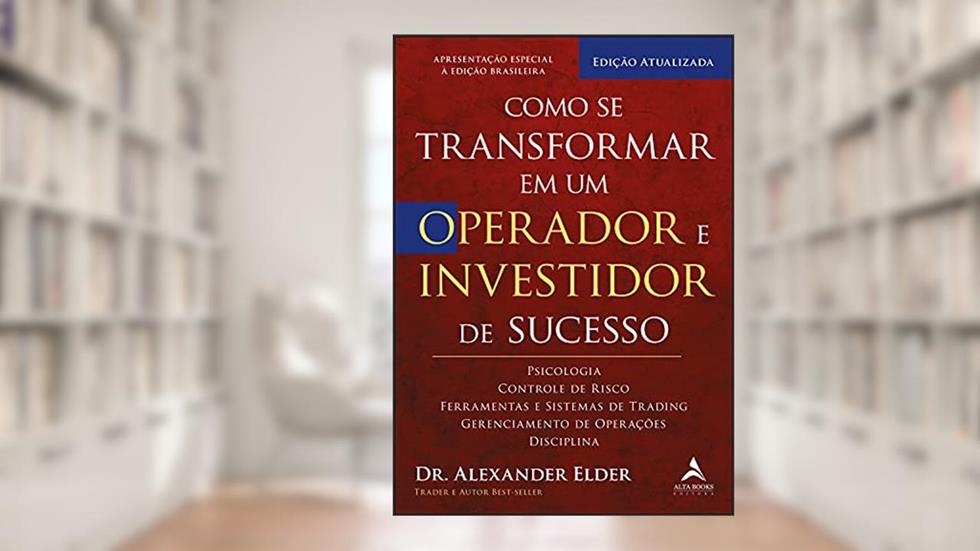 Como se Transformar em um Operador e Investidor de Sucesso: Psicologia, Controle de Risco, Ferramentas e Sistemas de Trading, Gerenciamento de Operações, Disciplina, do autor Alexander Elder