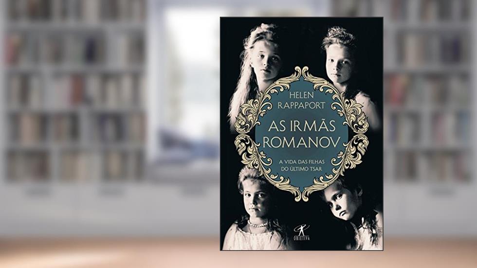As irmãs Romanov: A vida das filhas do último tsar, do autor Helen Rappaport