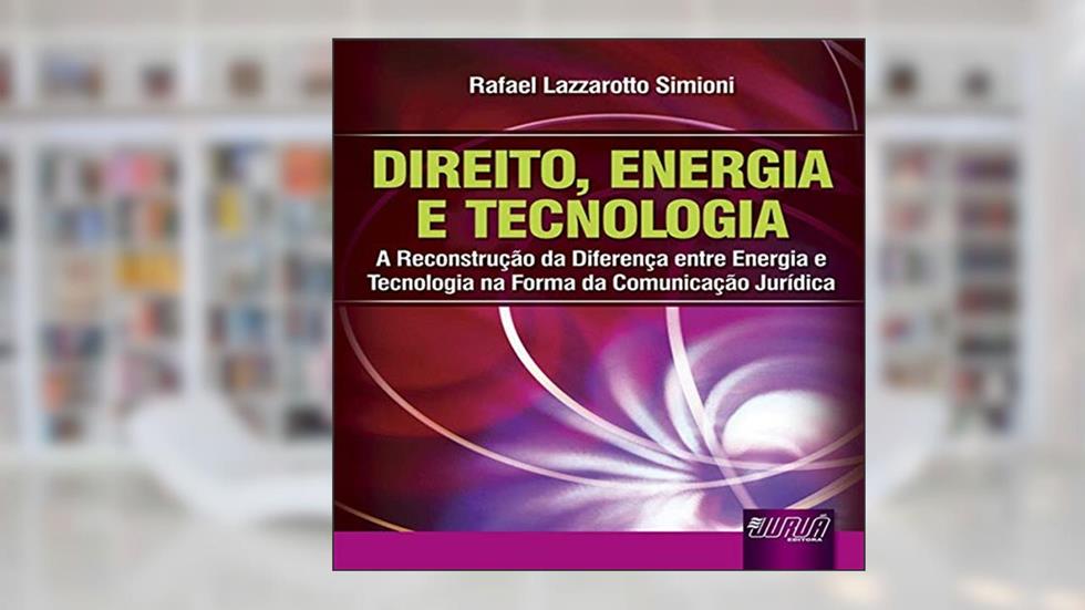 Direito, Energia e Tecnologia - A Reconstrução da Diferença entre a Energia e Tecnologia na Forma da Comunicação Jurídica, do autor Rafael Lazzarotto Simioni