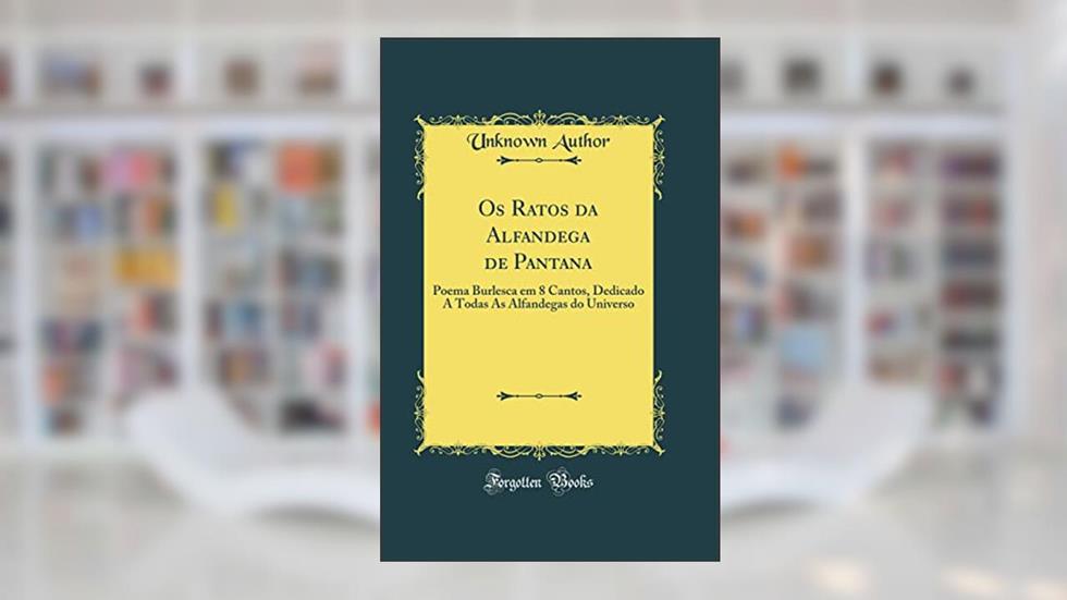 Os Ratos da Alfandega de Pantana: Poema Burlesca em 8 Cantos, Dedicado A Todas As Alfandegas do Universo (Classic Reprint), do autor Unknown Author