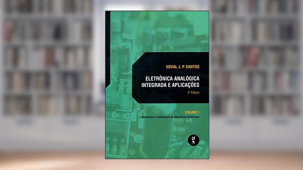 Eletrônica analógica integrada e aplicações: manufatura e modelagens de dispositivos eletrônicos: volume I, do autor Edval J. P. Santos