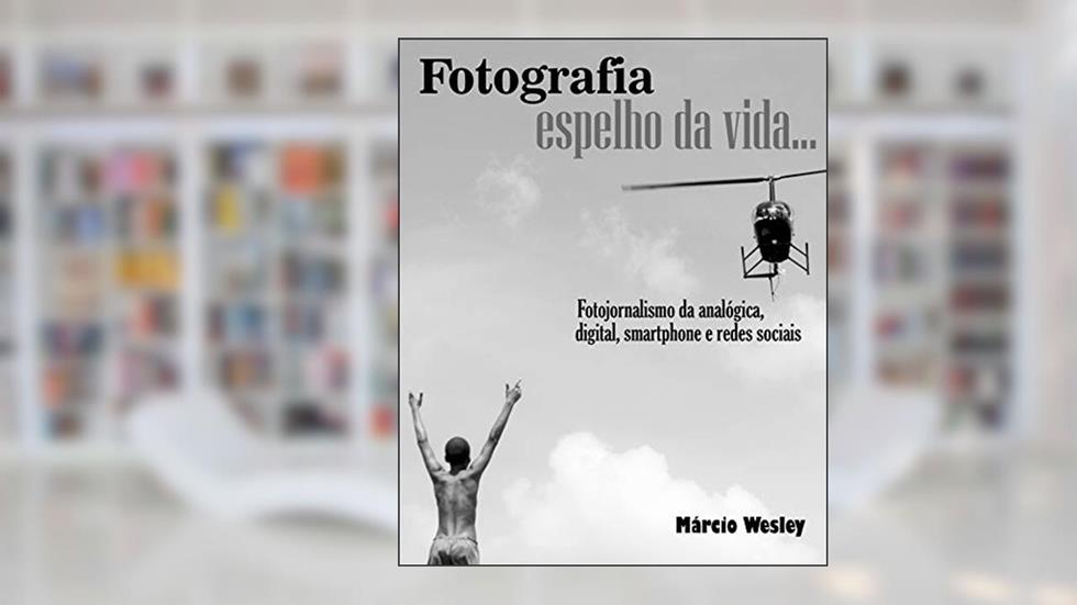 FOTOGRAFIA ESPELHO DA VIDA... Fotojornalismo da analógica, digital, smartphone e redes sociais, do autor Márcio Wesley Wesley