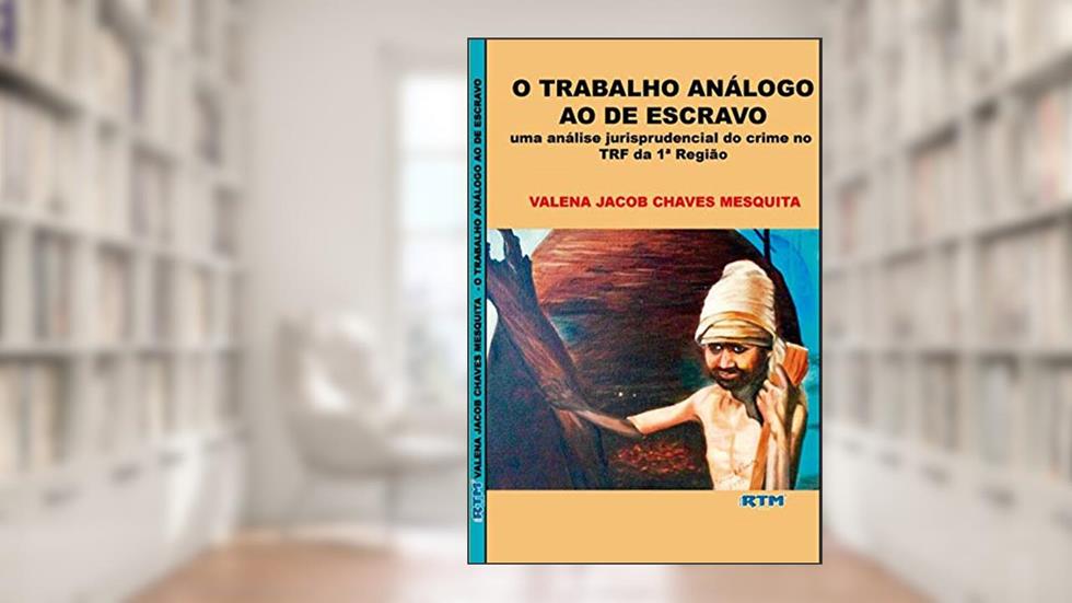 O TRABALHO ANÁLOGO AO DE ESCRAVO: uma análise jurisprudencial do crime no TRF da 1ª Região, do autor VALENA JACOB