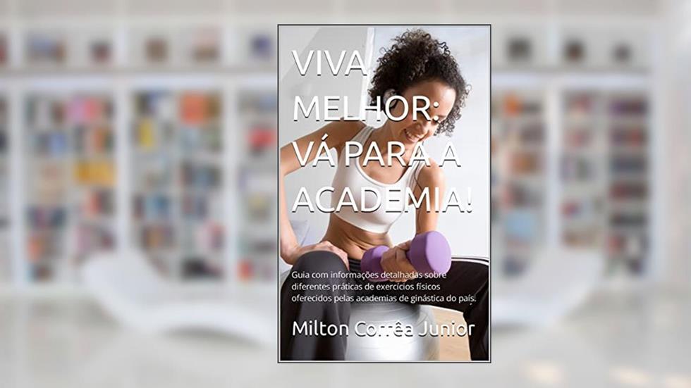VIVA MELHOR: VÁ PARA A ACADEMIA!: Guia com informações detalhadas sobre diferentes práticas de exercícios físicos oferecidos pelas academias de ginástica do país., do autor Milton Corrêa Junior
