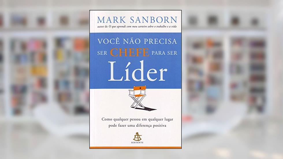 Você Não Precisa Ser Chefe Para Ser Líder, do autor Mark Sanborn
