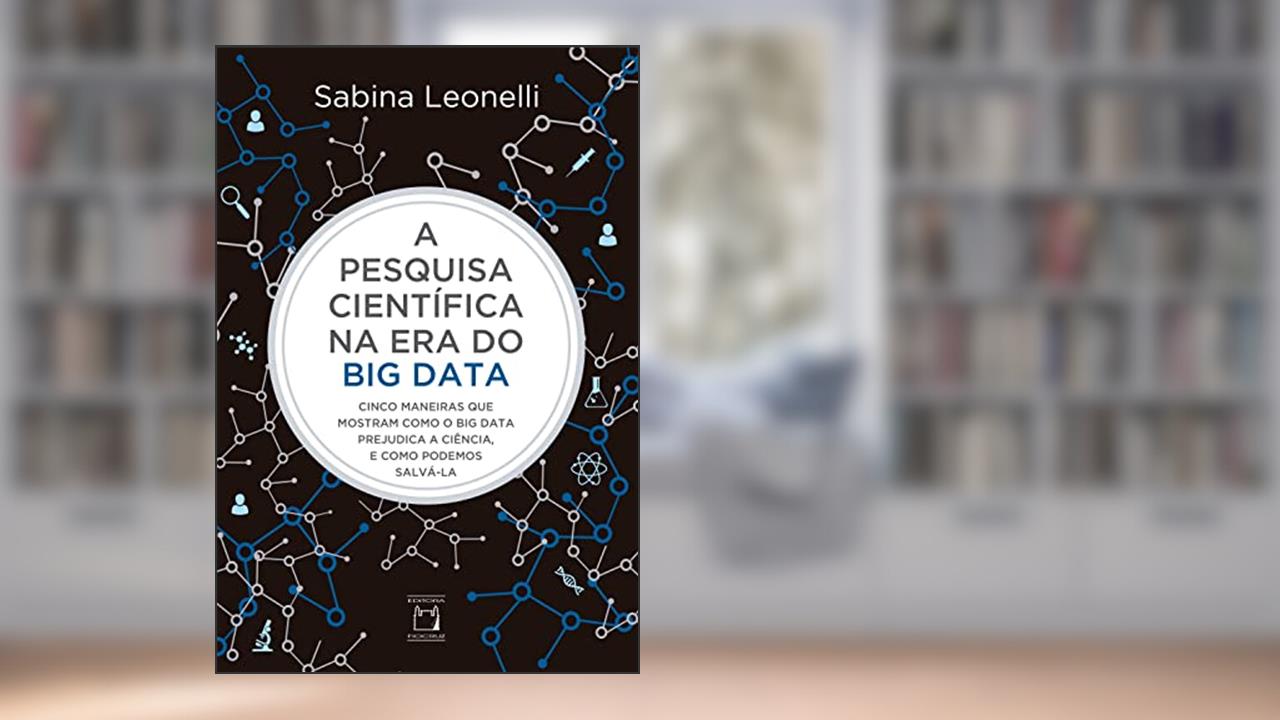 A pesquisa científica na era do Big Data: cinco maneiras que mostram como o Big Data prejudica a ciência, e como podemos salvá-la, do autor Sabina Leonelli; Carla Cristina Munhoz Xavier