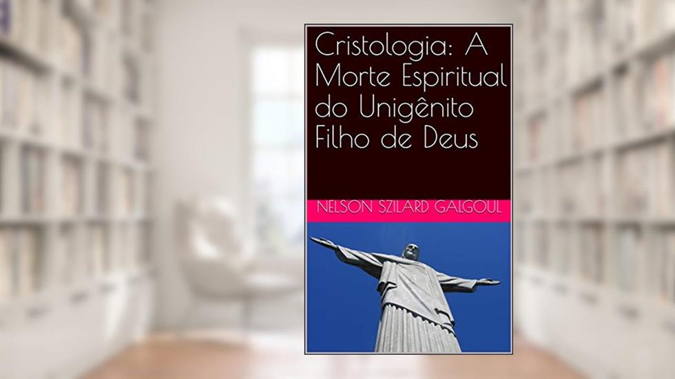 Cristologia: A Morte Espiritual do Unigênito Filho de Deus, do autor NELSON SZILARD GALGOUL