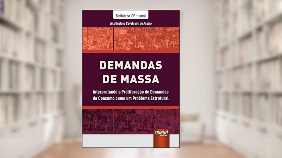Demandas de Massa - Interpretando a Proliferação de Demandas de Consumo como um Problema Estrutural - Biblioteca IDP - Juruá, do autor Luiz Gustavo Cavalcanti de Araújo