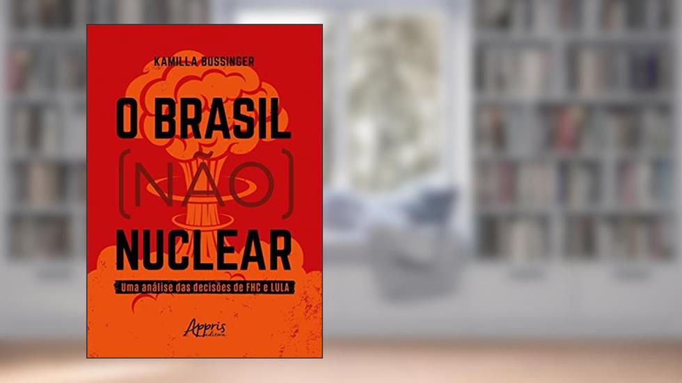 O Brasil (Não) Nuclear: Uma Análise das Decisões de FHC e Lula, do autor Kamilla Bussinger