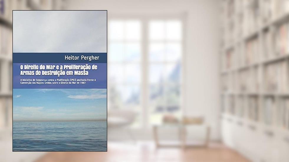O Direito do Mar e a Proliferação de Armas de Destruição em Massa: A Iniciativa de Segurança contra a Proliferação (PSI) analisada frente à Convenção ... o Direito do Mar de 1982 (Portuguese Edition), do autor Me. Heitor Pergher