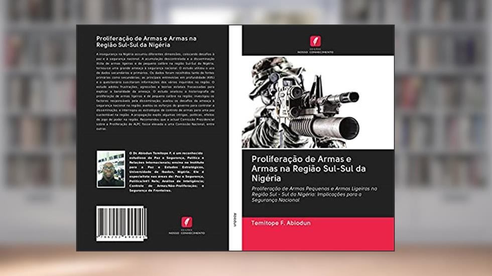 Proliferação de Armas e Armas na Região Sul-Sul da Nigéria: Proliferação de Armas Pequenas e Armas Ligeiras na Região Sul - Sul da Nigéria: Implicações para a Segurança Nacional, do autor Temitope F. Abiodun