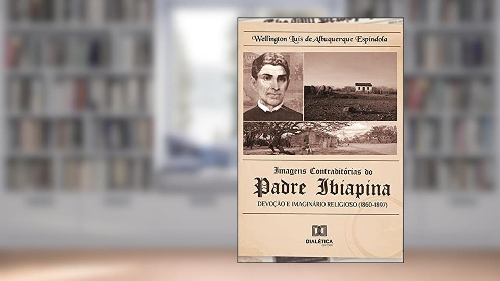 Imagens contraditórias do padre Ibiapina: devoção e imaginário religioso (1860-1897), do autor Wellington Luís de Albuquerque Espíndola