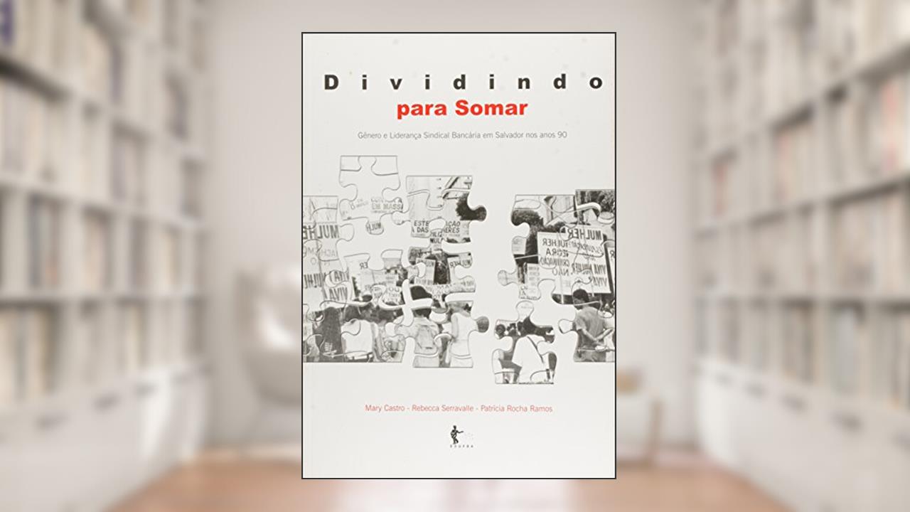 Dividindo Para Somar. Gênero e Liderança Sindical Bancária em Salvador nos Anos 90, do autor Mary Castro