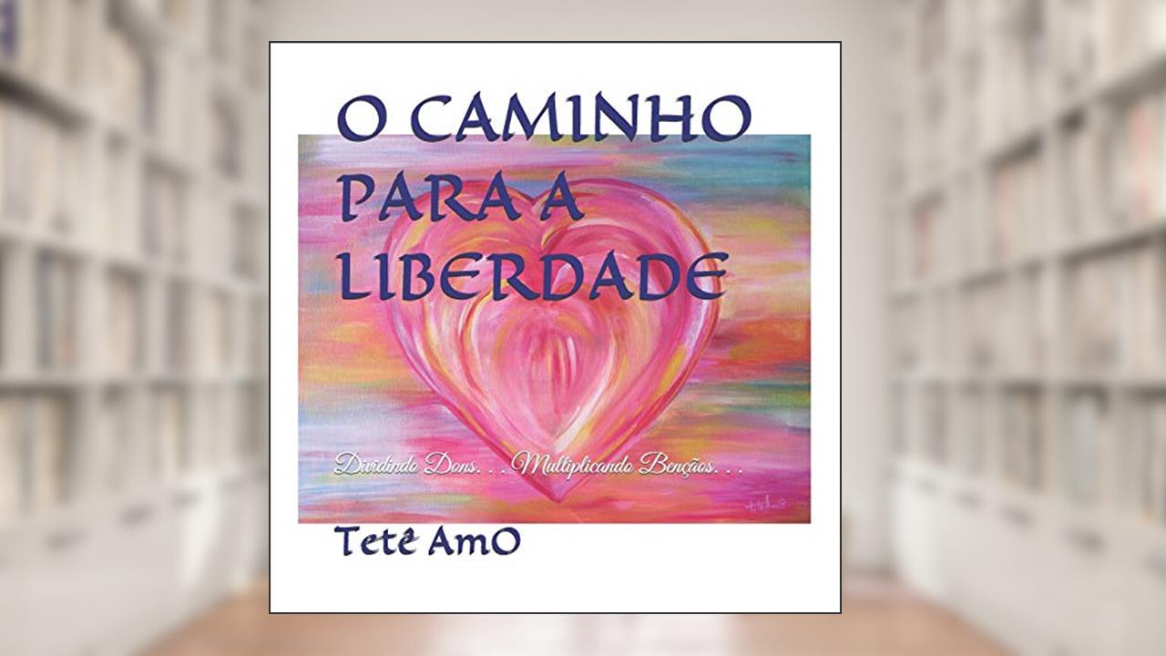 O Caminho Para a Liberdade: Dividindo Dons. . . Multiplicando Bençãos. . ., do autor Tetê Amo