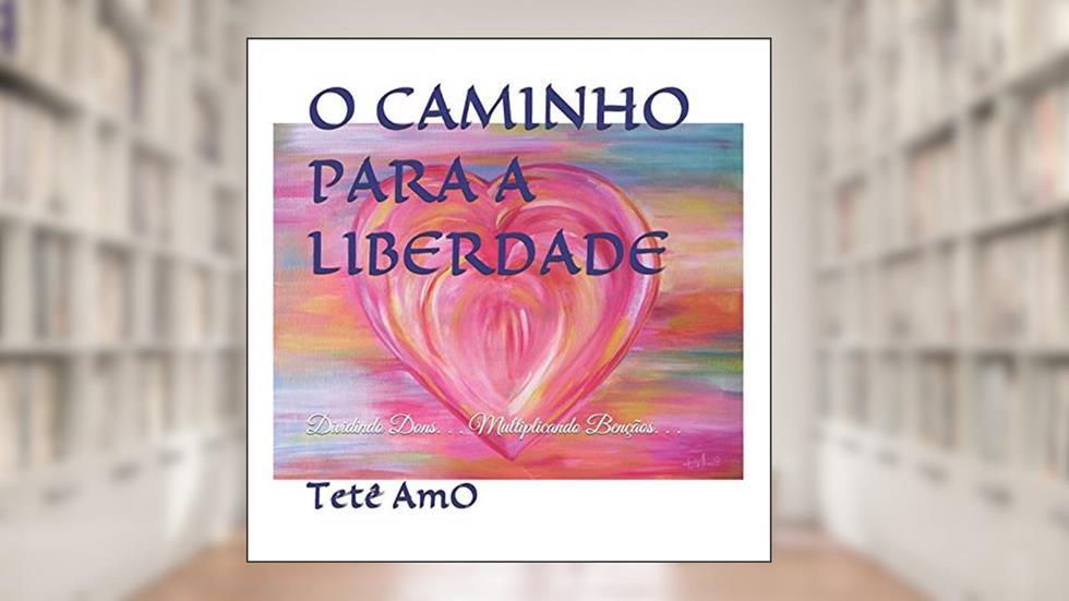 O Caminho Para a Liberdade: Dividindo Dons. . . Multiplicando Bençãos. . ., do autor Tetê Amo