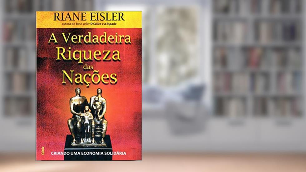 A Verdadeira Riqueza das Nações: Criando uma Economia Solidária, do autor Riane Eisler