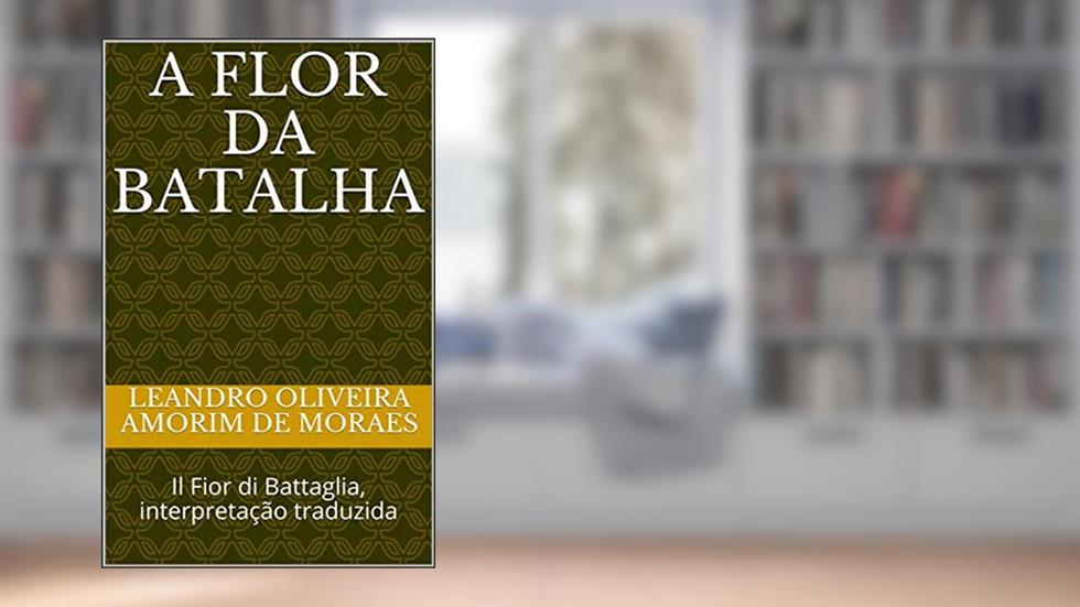 A Flor da Batalha: Il Fior di Battaglia, interpretação traduzida (Tratados de combate histórico Livro 1), do autor Leandro Oliveira Amorim de Moraes; Fiori dei Liberi