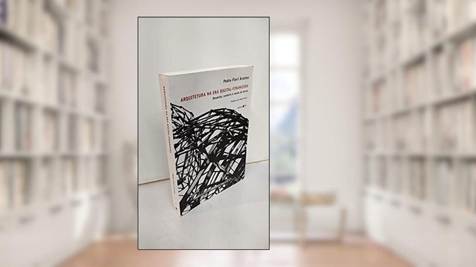 Arquitetura na era digital-financeira: Desenho, Canteiro e Renda da Forma, do autor Pedro Fiori Arantes