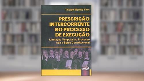 Capa de Prescrição Intercorrente no Processo de Execução - Limitação Temporal ao Processo sob a Égide Constitucional, do autor Thiago Moreto Fiori
