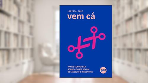 Vem cá: vamos conversar sobre a saúde sexual de lésbicas e bissexuais, do autor Larissa Darc