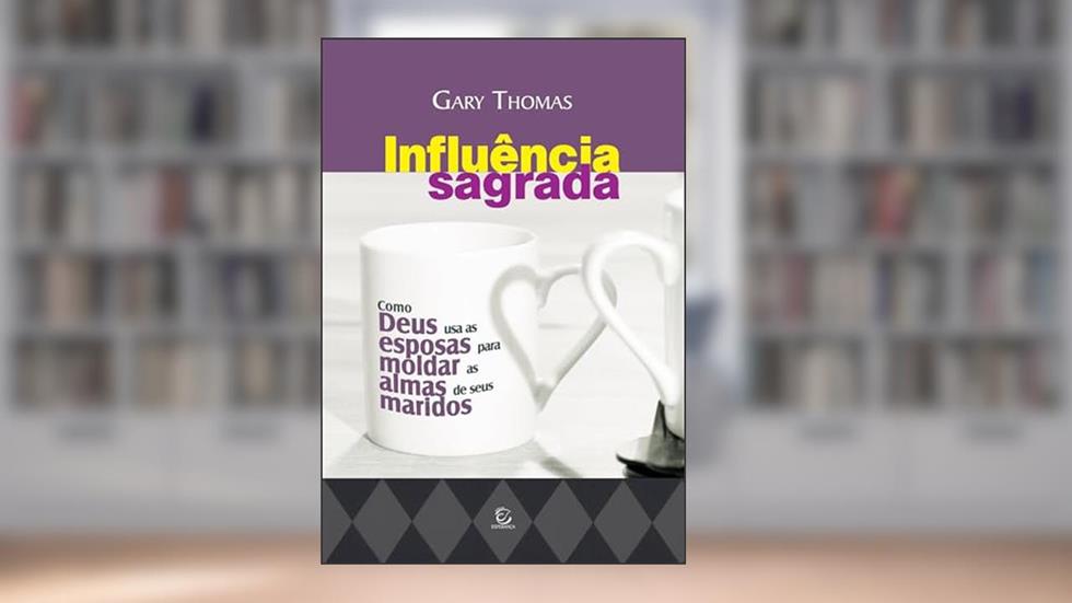 Influência Sagrada: Como Deus usa as Esposas Para Moldar as Almas de Seus Maridos, do autor Gary Thomas