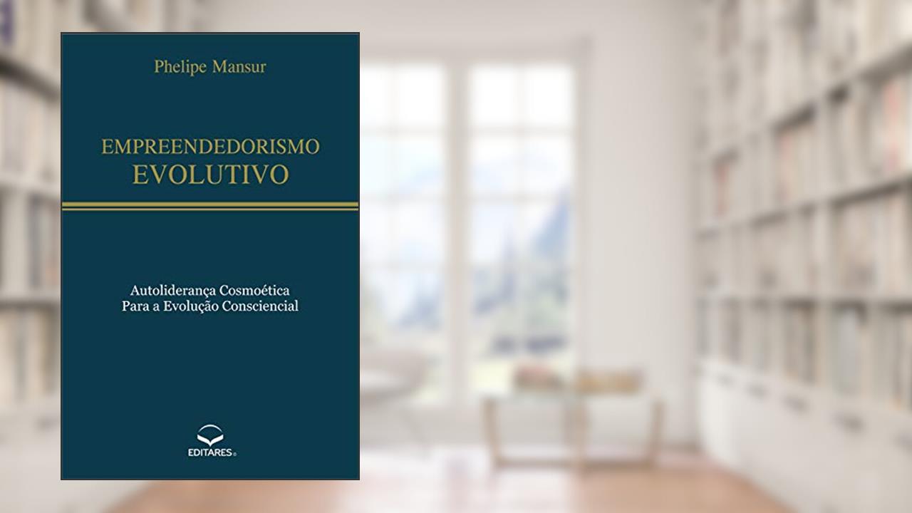Empreendedorismo Evolutivo: Autoliderança cosmoética para a evolução consciencial, do autor Phelipe Mansur