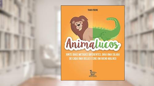 Capa de Animalucos: Junte duas metades diferentes,diga uma sílaba de cada uma delas e crie um bicho maluco, do autor Thais Freire