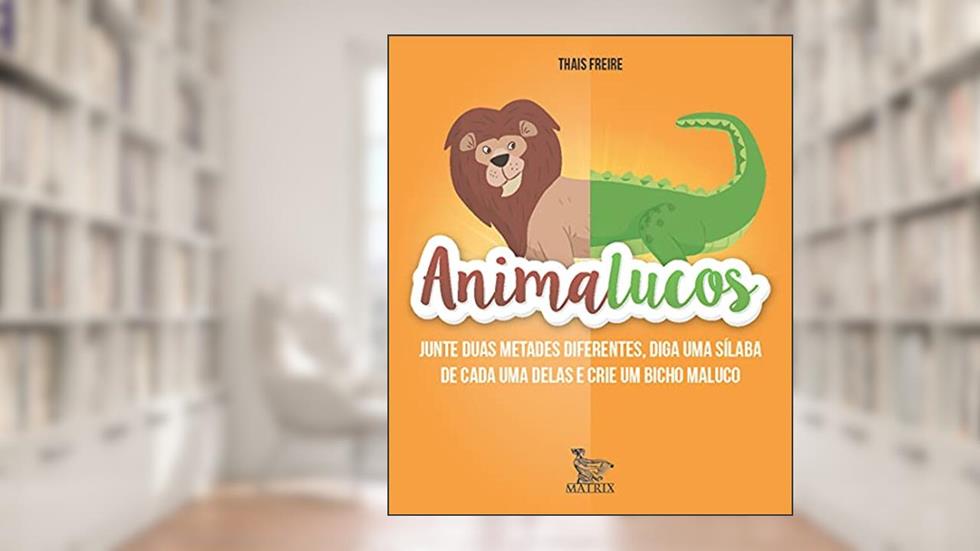Animalucos: Junte duas metades diferentes,diga uma sílaba de cada uma delas e crie um bicho maluco, do autor Thais Freire