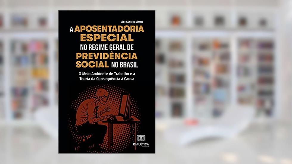 A Aposentadoria Especial no Regime Geral de Previdência Social no Brasil: o Meio Ambiente de Trabalho e a Teoria da Consequência à Causa, do autor Alexandre Amui