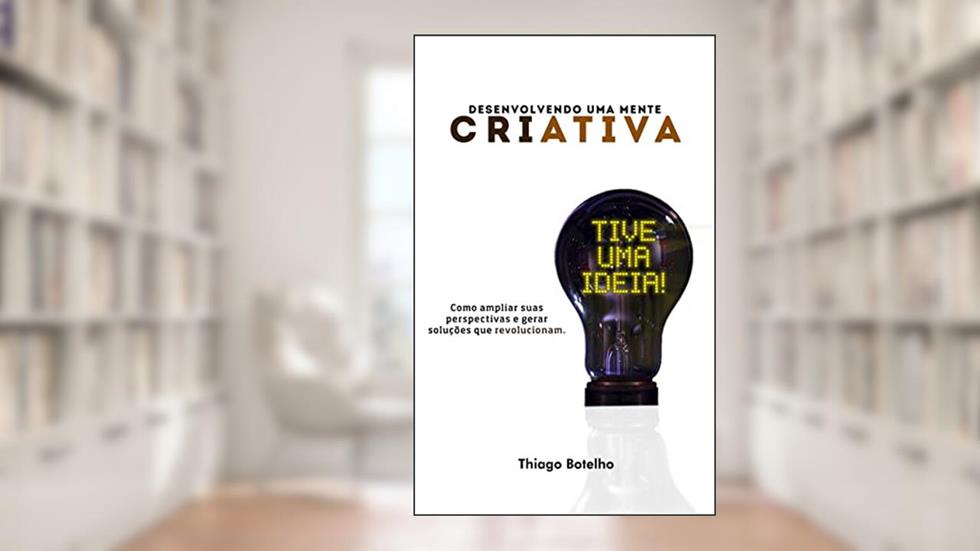 Desenvolvendo uma mente criativa: Como ampliar suas perspectivas e gerar soluções que revolucionam, do autor Thiago Botelho Campos