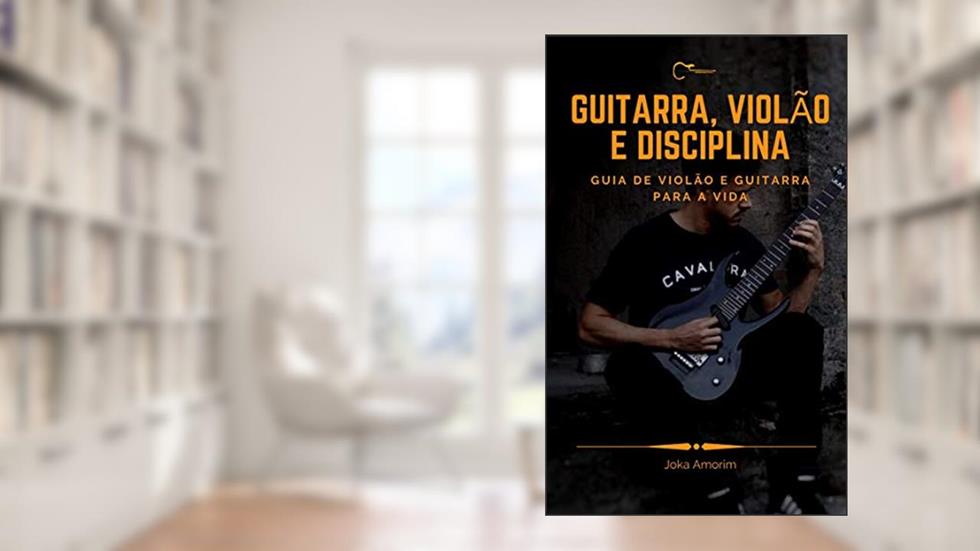 Guitarra, Violão e Disciplina: Guia de Violão e Guitarra para a Vida, do autor Joka Amorim
