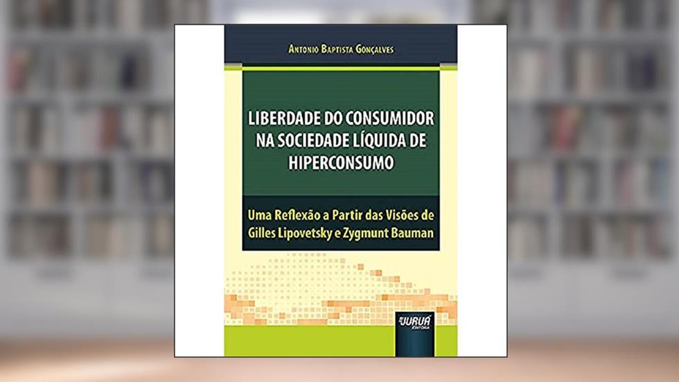 Liberdade do Consumidor na Sociedade Líquida de Hiperconsumo - Uma Reflexão a Partir das Visões de Gilles Lipovetsky e Zygmunt Bauman, do autor Antonio Baptista Gonçalves