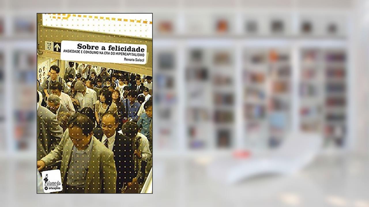 Sobre a Felicidade: Ansiedade e Consumo na era do Hipercapitalismo, do autor Renata Salecl