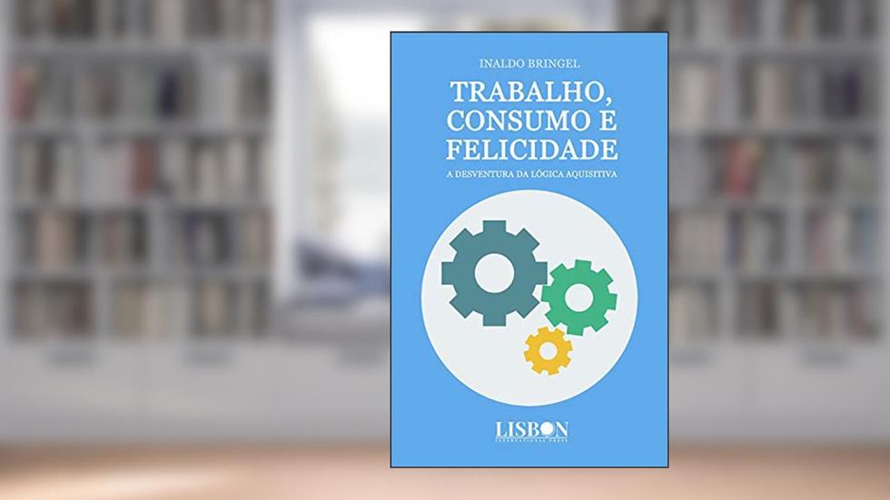 Trabalho, consumo e felicidade: A desventura da lógica aquisitiva, do autor Inaldo Bringel