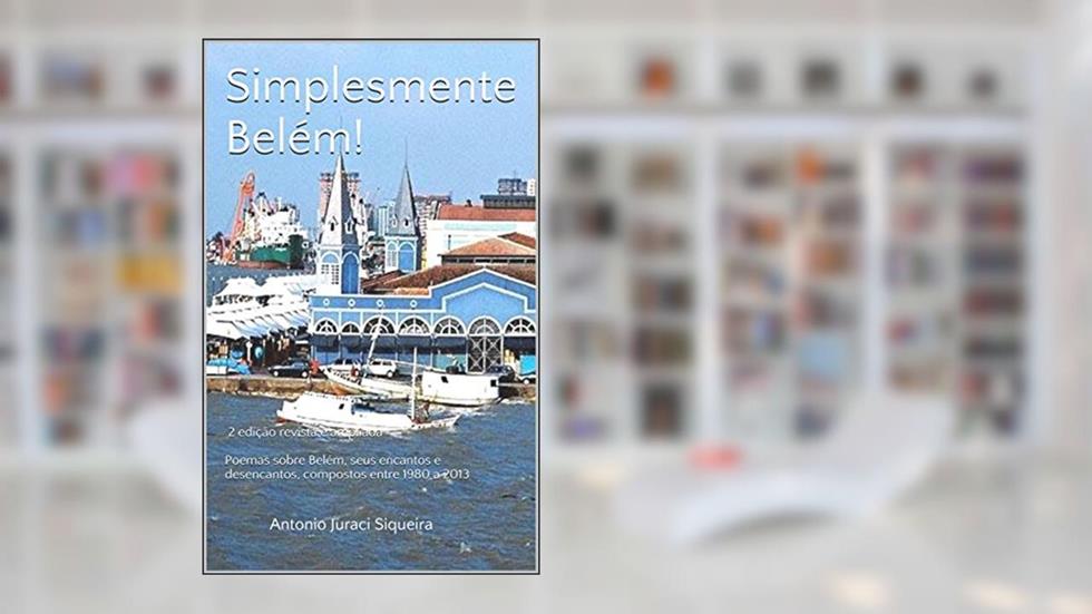 Simplesmente Belém!: 2ª edição revista e ampliada - Poemas sobre Belém, seus encantos e desencantos, compostos entre 1980 a 2013, do autor Antonio Juraci Siqueira