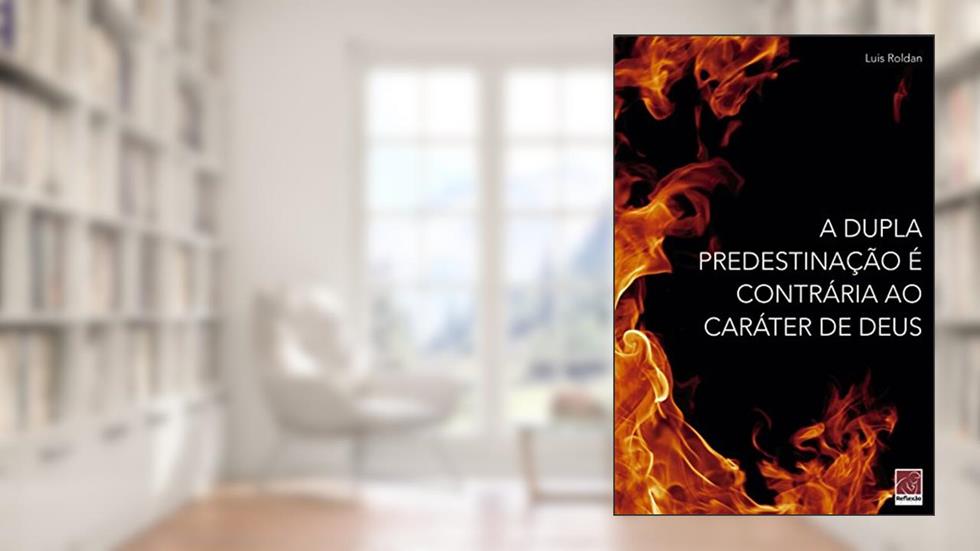 Dupla Predestinação É Contrária Ao Caráter De Deus, A, do autor Luis Roldan