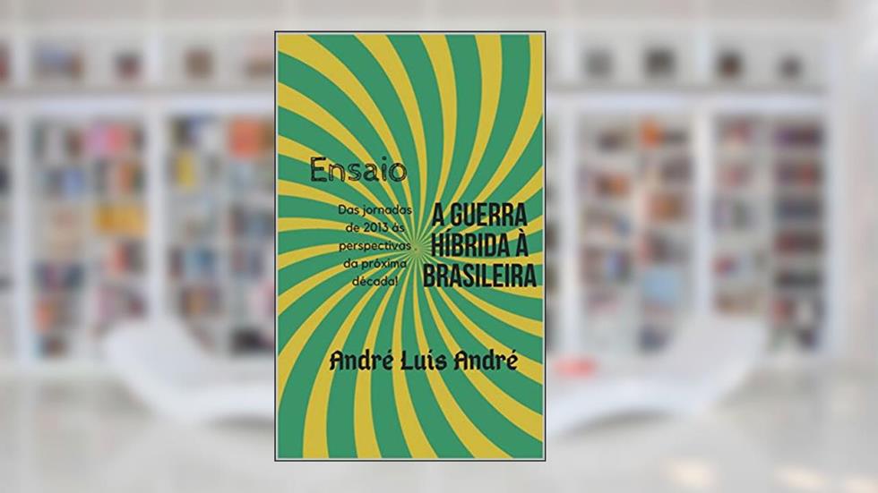 Ensaio - Guerra Híbrida à Brasileira: Das Jornadas de 2013 às perspectivas para a próxima década!, do autor André Luís André