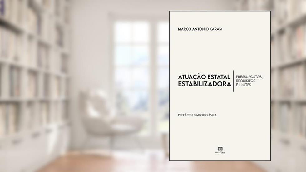Atuação estatal estabilizadora: pressupostos, requisitos e limites - Prefácio Prof. Dr. Humberto Ávila, do autor Marco Antonio Karam