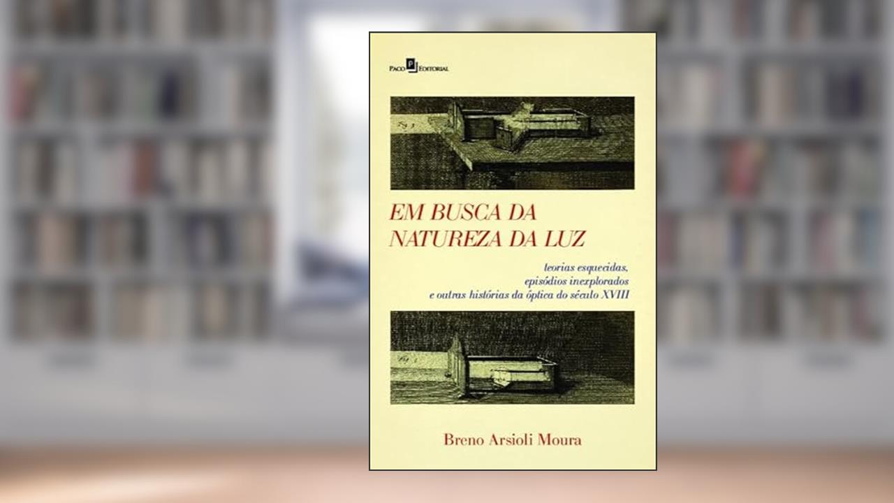 Em Busca da Natureza da luz: Teorias Esquecidas, Episódios Inexplorados e Outras Histórias da óptica do Século XVIII, do autor Breno Arsioli Moura