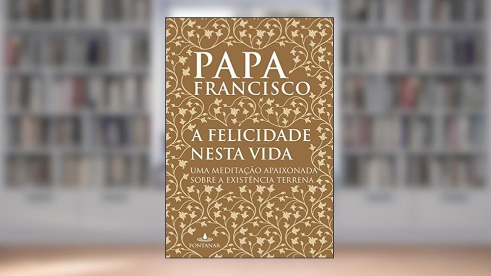 A felicidade nesta vida: Uma meditação apaixonada sobre a existência terrena, do autor Jorge Mario Bergoglio (papa Francisco)