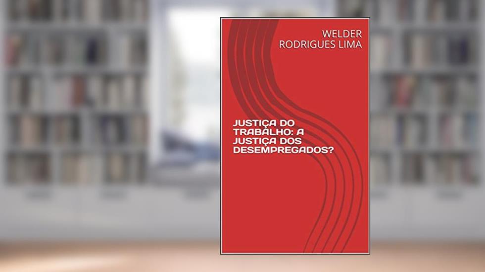 JUSTIÇA DO TRABALHO: A JUSTIÇA DOS DESEMPREGADOS?, do autor WELDER RODRIGUES LIMA